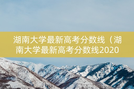 湖南大学最新高考分数线（湖南大学最新高考分数线2020）