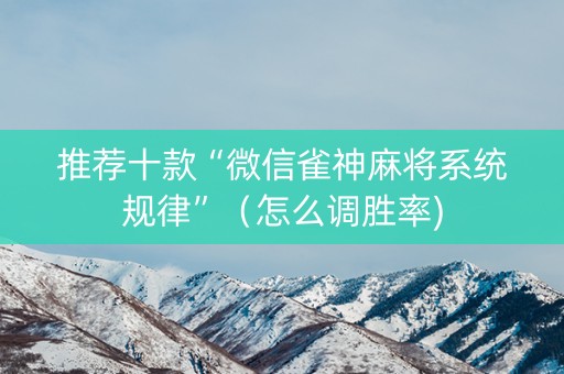 推荐十款“微信雀神麻将系统规律”（怎么调胜率)