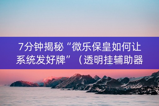 7分钟揭秘“微乐保皇如何让系统发好牌”（透明挂辅助器)