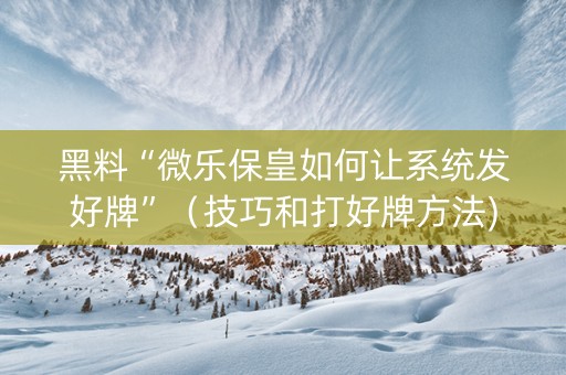 黑料“微乐保皇如何让系统发好牌”（技巧和打好牌方法)