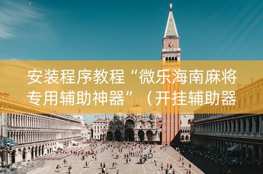 安装程序教程“微乐海南麻将专用辅助神器”（开挂辅助器脚本)