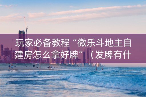 玩家必备教程“微乐斗地主自建房怎么拿好牌”（发牌有什么规律吗)