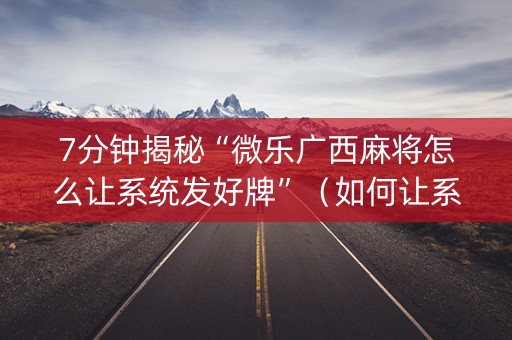 7分钟揭秘“微乐广西麻将怎么让系统发好牌”（如何让系统发好牌)