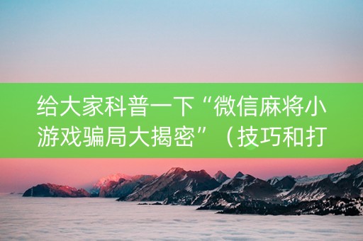 给大家科普一下“微信麻将小游戏骗局大揭密”（技巧和打好牌方法)