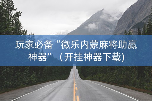 玩家必备“微乐内蒙麻将助赢神器”（开挂神器下载)