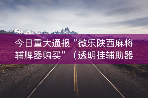 今日重大通报“微乐陕西麻将辅牌器购买”（透明挂辅助器)