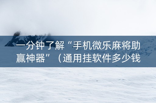 一分钟了解“手机微乐麻将助赢神器”（通用挂软件多少钱)