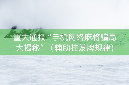 重大通报“手机网络麻将骗局大揭秘”（辅助挂发牌规律)