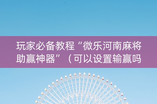 玩家必备教程“微乐河南麻将助赢神器”（可以设置输赢吗)