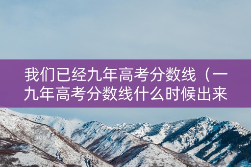 我们已经九年高考分数线（一九年高考分数线什么时候出来）