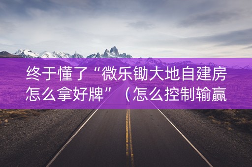 终于懂了“微乐锄大地自建房怎么拿好牌”（怎么控制输赢)