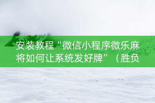 安装教程“微信小程序微乐麻将如何让系统发好牌”（胜负规律拿好牌)