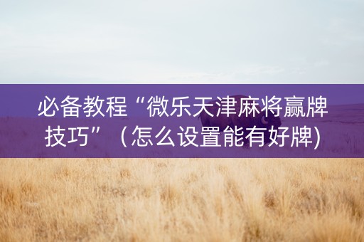 必备教程“微乐天津麻将赢牌技巧”（怎么设置能有好牌)