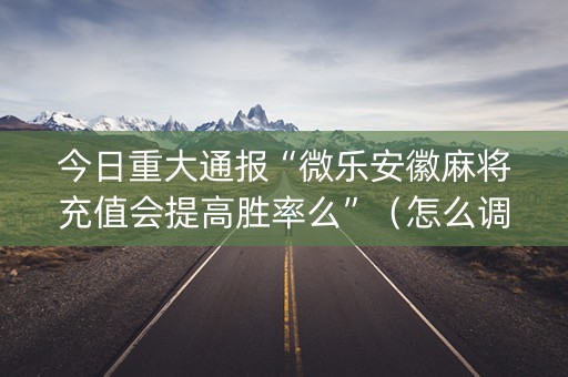 今日重大通报“微乐安徽麻将充值会提高胜率么”（怎么调胜率)