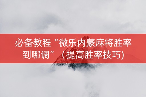 必备教程“微乐内蒙麻将胜率到哪调”（提高胜率技巧)