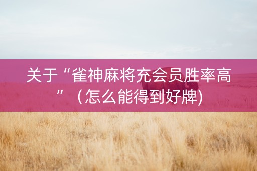 关于“雀神麻将充会员胜率高”（怎么能得到好牌)