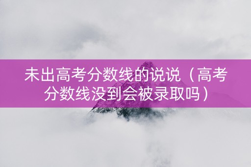 未出高考分数线的说说（高考分数线没到会被录取吗）