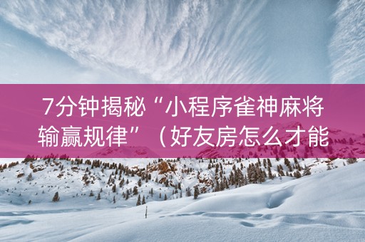 7分钟揭秘“小程序雀神麻将输赢规律”（好友房怎么才能赢)
