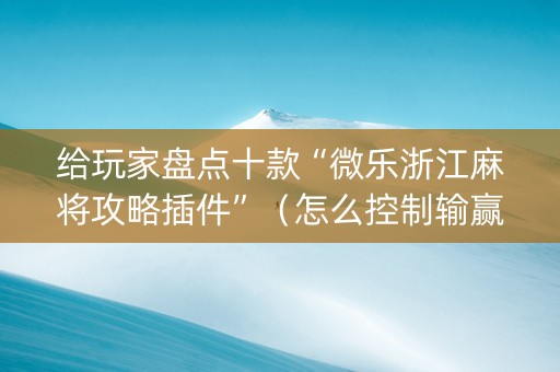 给玩家盘点十款“微乐浙江麻将攻略插件”（怎么控制输赢)