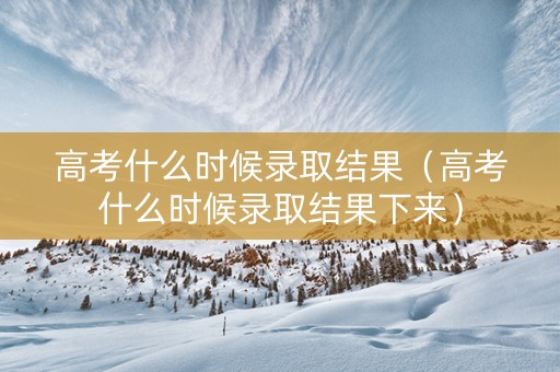 高考什么时候录取结果（高考什么时候录取结果下来）