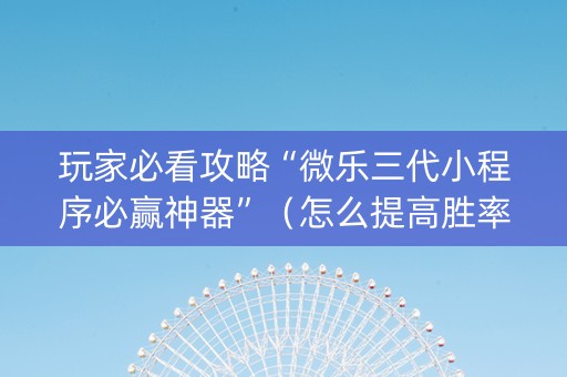 玩家必看攻略“微乐三代小程序必赢神器”（怎么提高胜率)