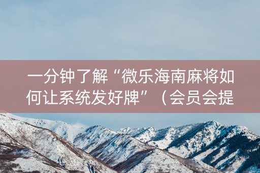 一分钟了解“微乐海南麻将如何让系统发好牌”（会员会提高胜率吗)