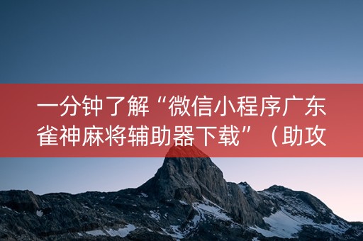 一分钟了解“微信小程序广东雀神麻将辅助器下载”（助攻神器)