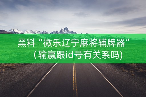 黑料“微乐辽宁麻将辅牌器”（输赢跟id号有关系吗)