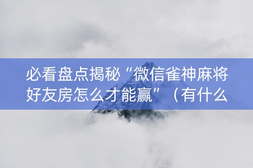 必看盘点揭秘“微信雀神麻将好友房怎么才能赢”（有什么规律)