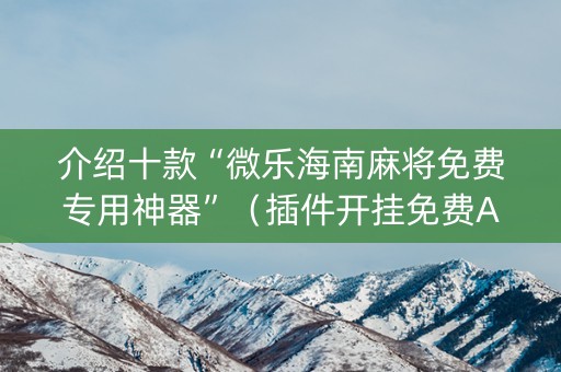 介绍十款“微乐海南麻将免费专用神器”（插件开挂免费AI)
