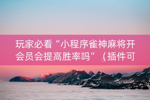 玩家必看“小程序雀神麻将开会员会提高胜率吗”（插件可信吗)