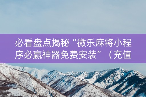 必看盘点揭秘“微乐麻将小程序必赢神器免费安装”（充值会提高胜率么)
