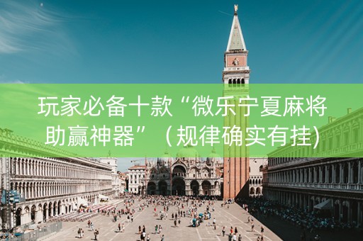 玩家必备十款“微乐宁夏麻将助赢神器”（规律确实有挂)