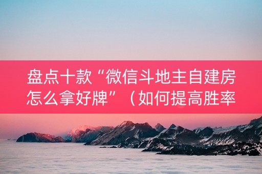 盘点十款“微信斗地主自建房怎么拿好牌”（如何提高胜率)