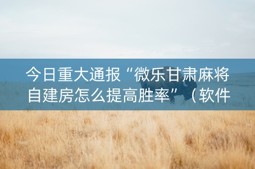 今日重大通报“微乐甘肃麻将自建房怎么提高胜率”（软件出售)