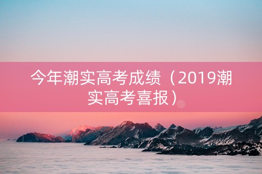 今年潮实高考成绩（2019潮实高考喜报）