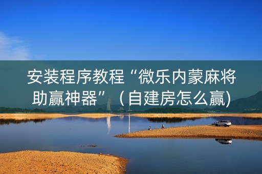 安装程序教程“微乐内蒙麻将助赢神器”（自建房怎么赢)