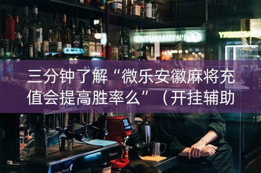 三分钟了解“微乐安徽麻将充值会提高胜率么”（开挂辅助脚本)