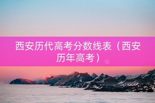 西安历代高考分数线表（西安历年高考）