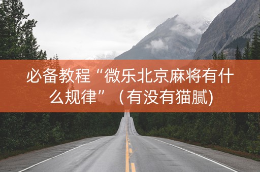 必备教程“微乐北京麻将有什么规律”（有没有猫腻)