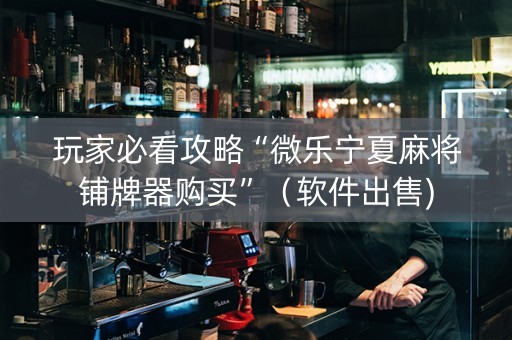 玩家必看攻略“微乐宁夏麻将铺牌器购买”（软件出售)