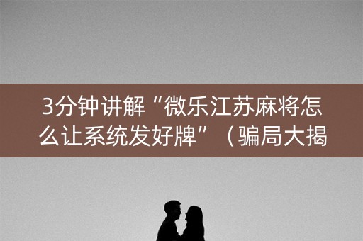 3分钟讲解“微乐江苏麻将怎么让系统发好牌”（骗局大揭秘)