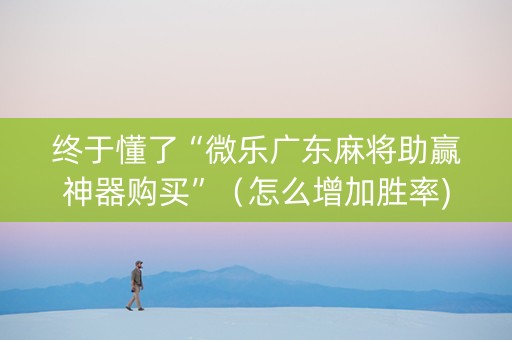 终于懂了“微乐广东麻将助赢神器购买”（怎么增加胜率)