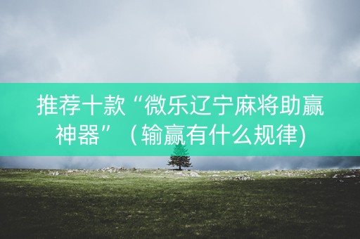 推荐十款“微乐辽宁麻将助赢神器”（输赢有什么规律)