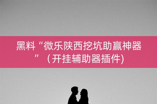 黑料“微乐陕西挖坑助赢神器”（开挂辅助器插件)
