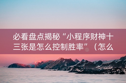 必看盘点揭秘“小程序财神十三张是怎么控制胜率”（怎么增加胜率)