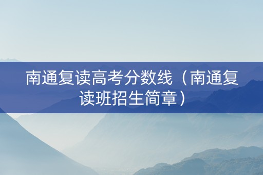南通复读高考分数线（南通复读班招生简章）