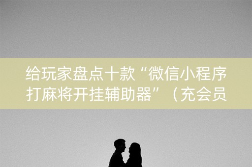 给玩家盘点十款“微信小程序打麻将开挂辅助器”（充会员胜率高)