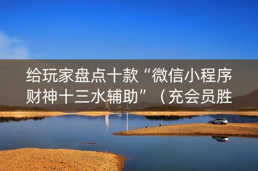 给玩家盘点十款“微信小程序财神十三水辅助”（充会员胜率高)