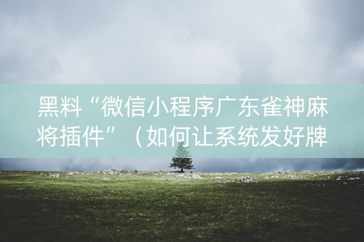 黑料“微信小程序广东雀神麻将插件”（如何让系统发好牌)